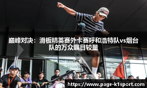 巅峰对决：滑板精英赛外卡赛呼和浩特队vs烟台队的万众瞩目较量